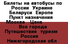 Билеты на автобусы по России, Украине, Беларуси, Европе › Пункт назначения ­ Москва › Цена ­ 5 000 - Все города Путешествия, туризм » Россия   . Нижегородская обл.,Нижний Новгород г.